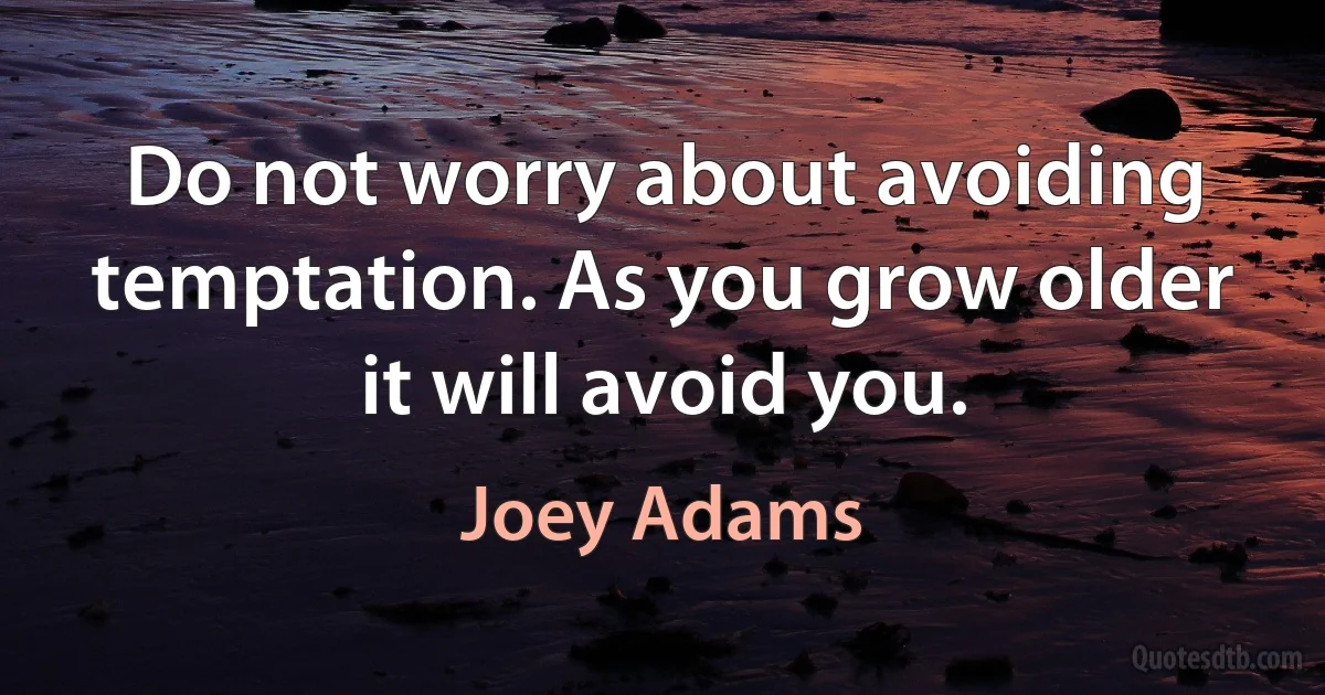 Do not worry about avoiding temptation. As you grow older it will avoid you. (Joey Adams)