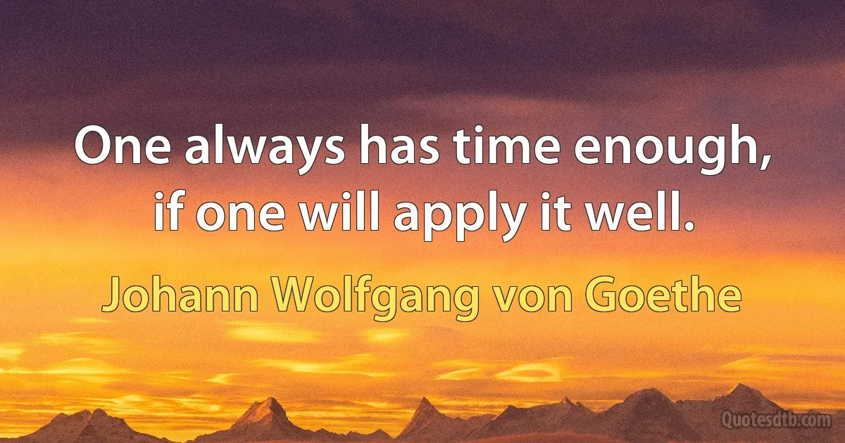 One always has time enough, if one will apply it well. (Johann Wolfgang von Goethe)