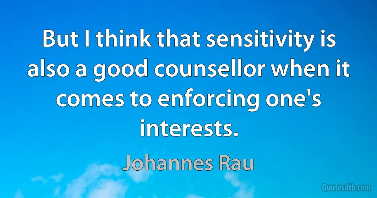 But I think that sensitivity is also a good counsellor when it comes to enforcing one's interests. (Johannes Rau)