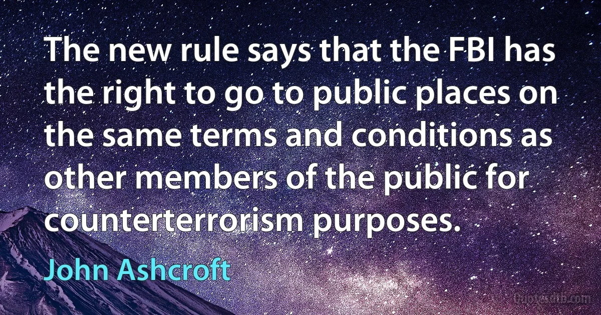 The new rule says that the FBI has the right to go to public places on the same terms and conditions as other members of the public for counterterrorism purposes. (John Ashcroft)