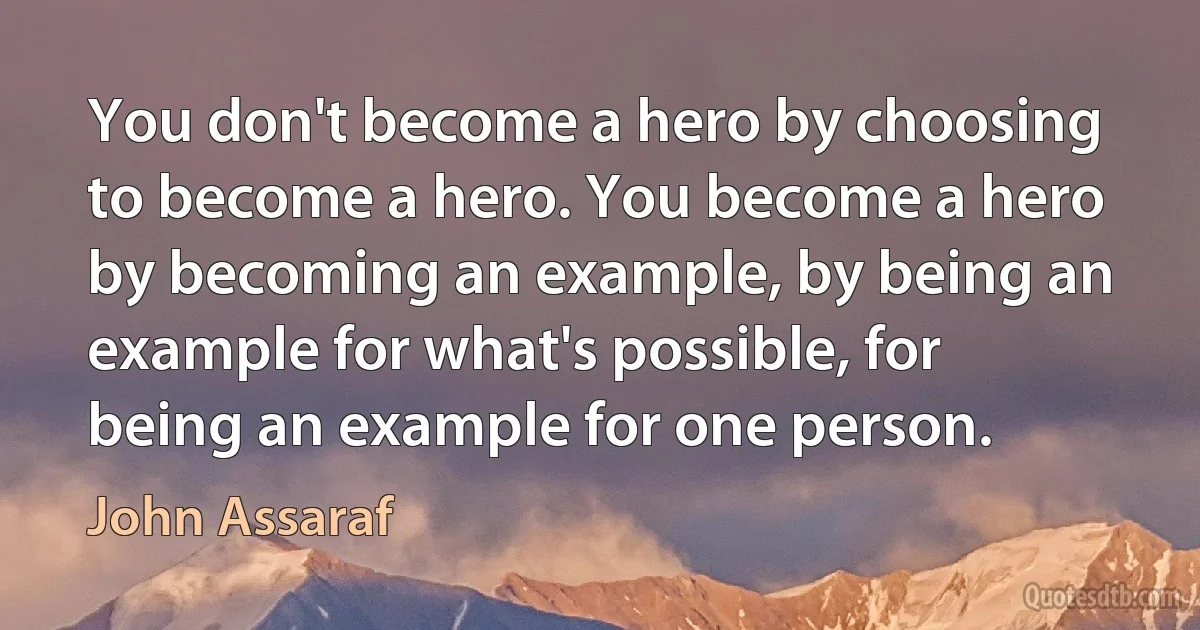 You don't become a hero by choosing to become a hero. You become a hero by becoming an example, by being an example for what's possible, for being an example for one person. (John Assaraf)