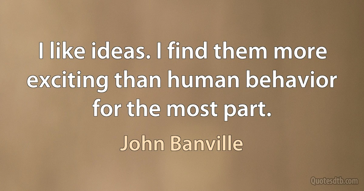 I like ideas. I find them more exciting than human behavior for the most part. (John Banville)