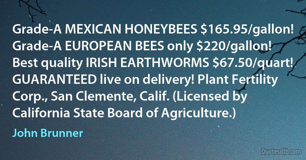 Grade-A MEXICAN HONEYBEES $165.95/gallon!
Grade-A EUROPEAN BEES only $220/gallon!
Best quality IRISH EARTHWORMS $67.50/quart!
GUARANTEED live on delivery! Plant Fertility Corp., San Clemente, Calif. (Licensed by California State Board of Agriculture.) (John Brunner)