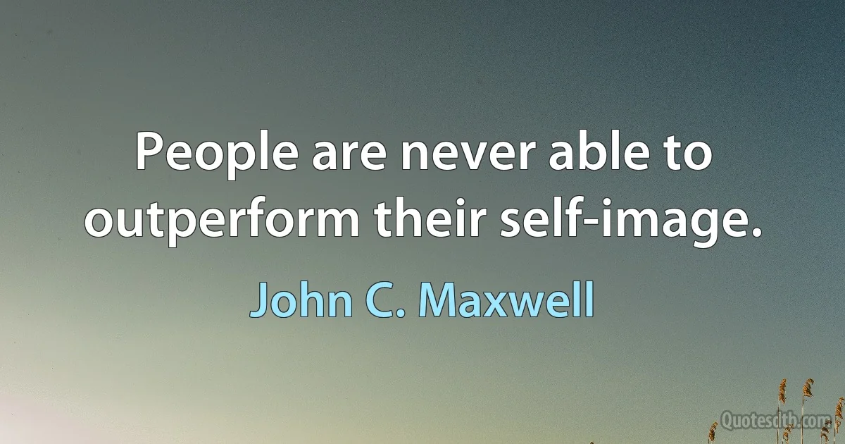 People are never able to outperform their self-image. (John C. Maxwell)