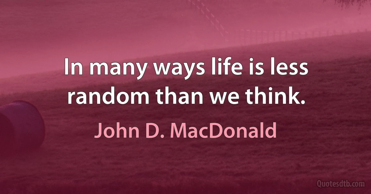 In many ways life is less random than we think. (John D. MacDonald)