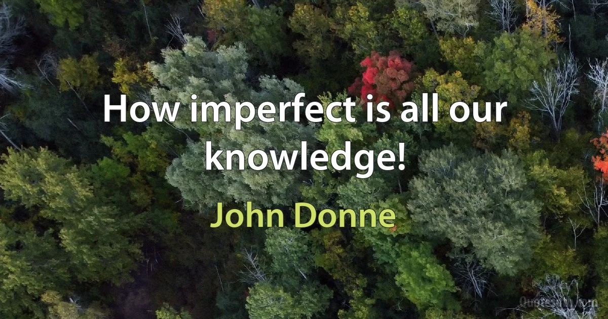 How imperfect is all our knowledge! (John Donne)