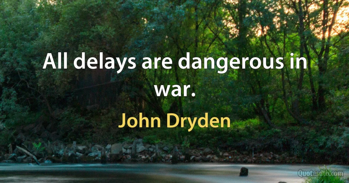 All delays are dangerous in war. (John Dryden)