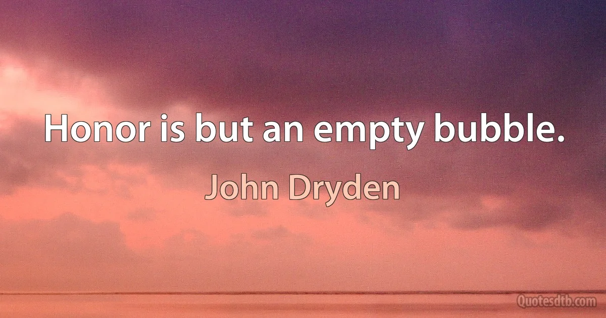 Honor is but an empty bubble. (John Dryden)