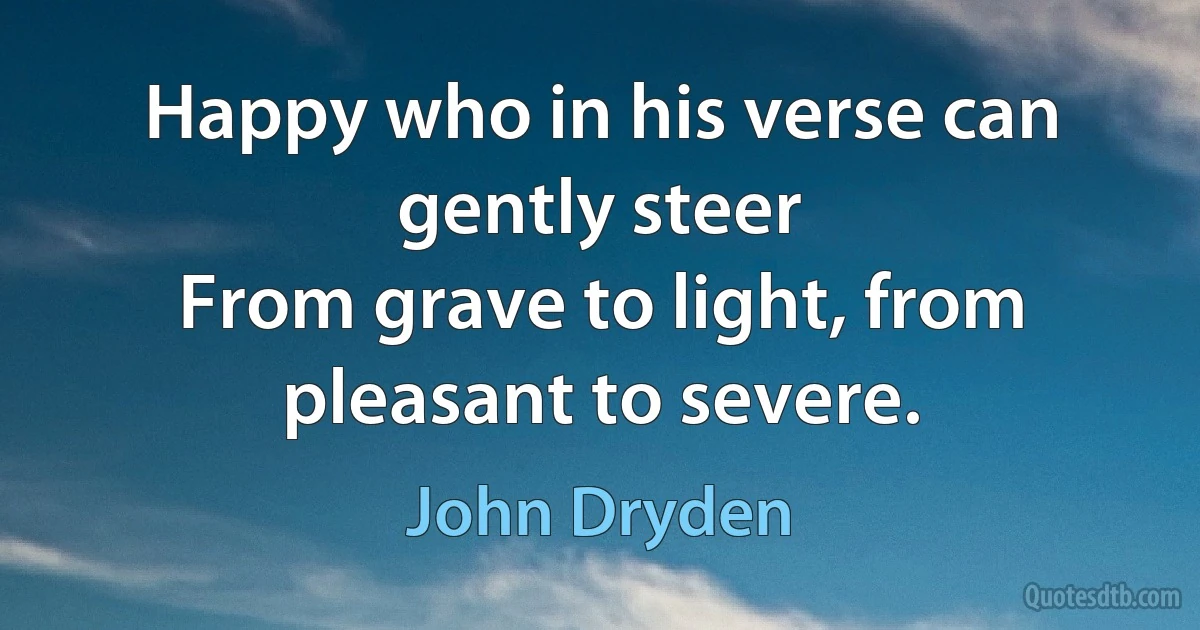 Happy who in his verse can gently steer
From grave to light, from pleasant to severe. (John Dryden)