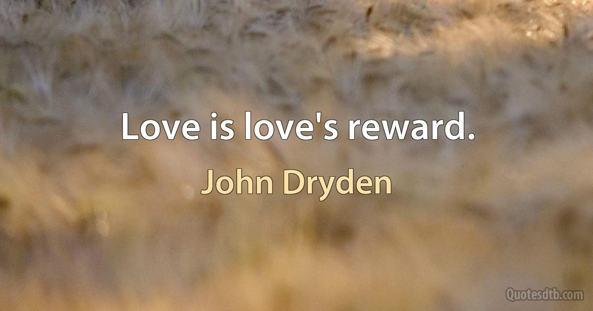 Love is love's reward. (John Dryden)