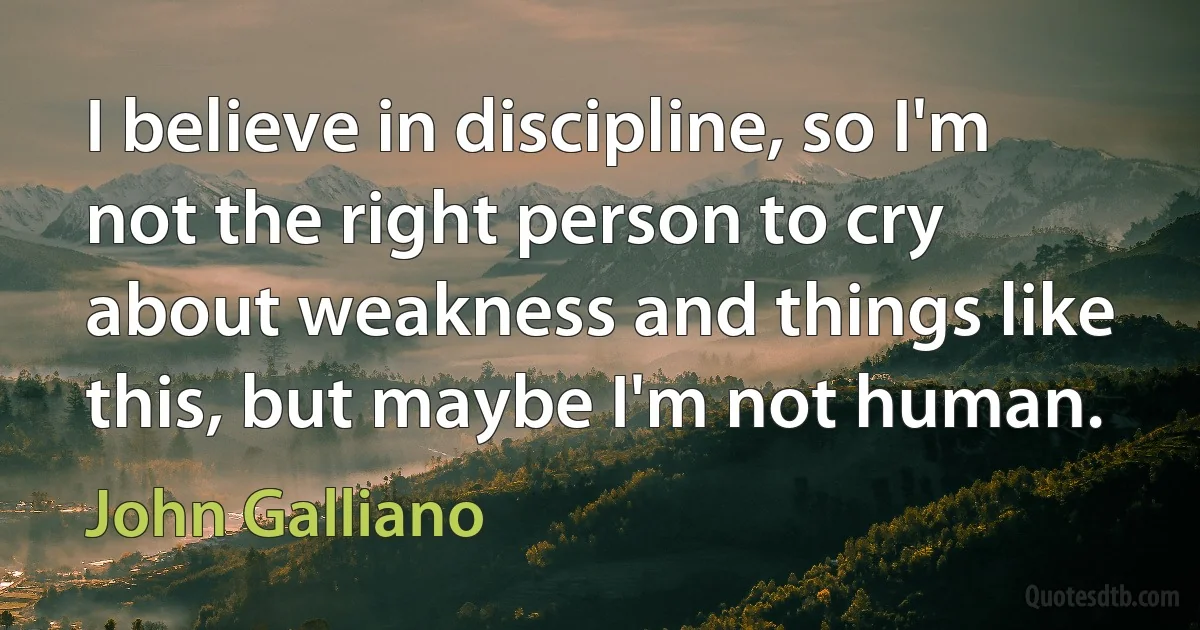 I believe in discipline, so I'm not the right person to cry about weakness and things like this, but maybe I'm not human. (John Galliano)