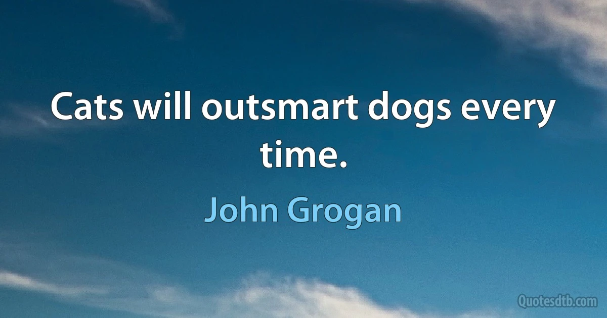 Cats will outsmart dogs every time. (John Grogan)