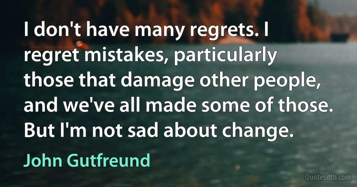 I don't have many regrets. I regret mistakes, particularly those that damage other people, and we've all made some of those. But I'm not sad about change. (John Gutfreund)