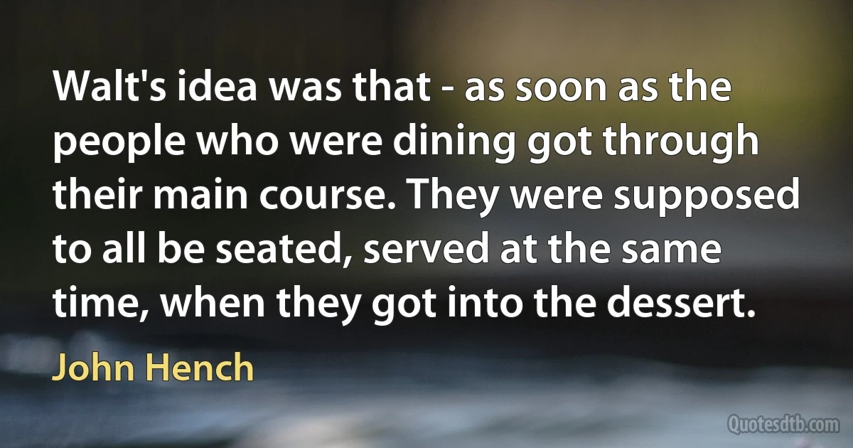 Walt's idea was that - as soon as the people who were dining got through their main course. They were supposed to all be seated, served at the same time, when they got into the dessert. (John Hench)