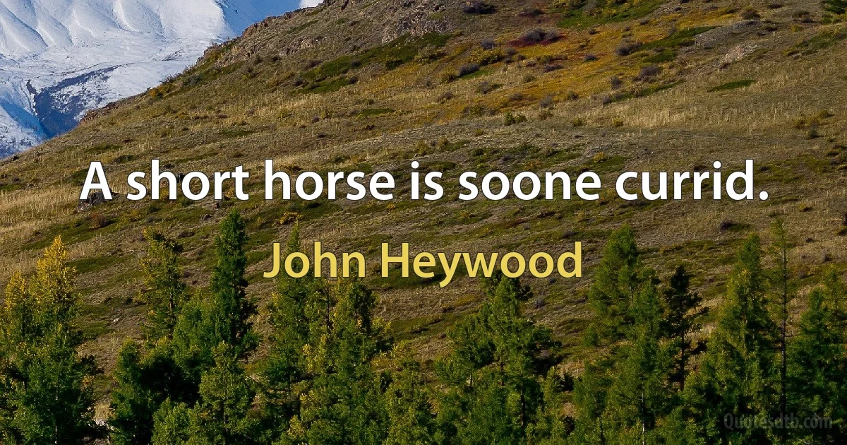 A short horse is soone currid. (John Heywood)