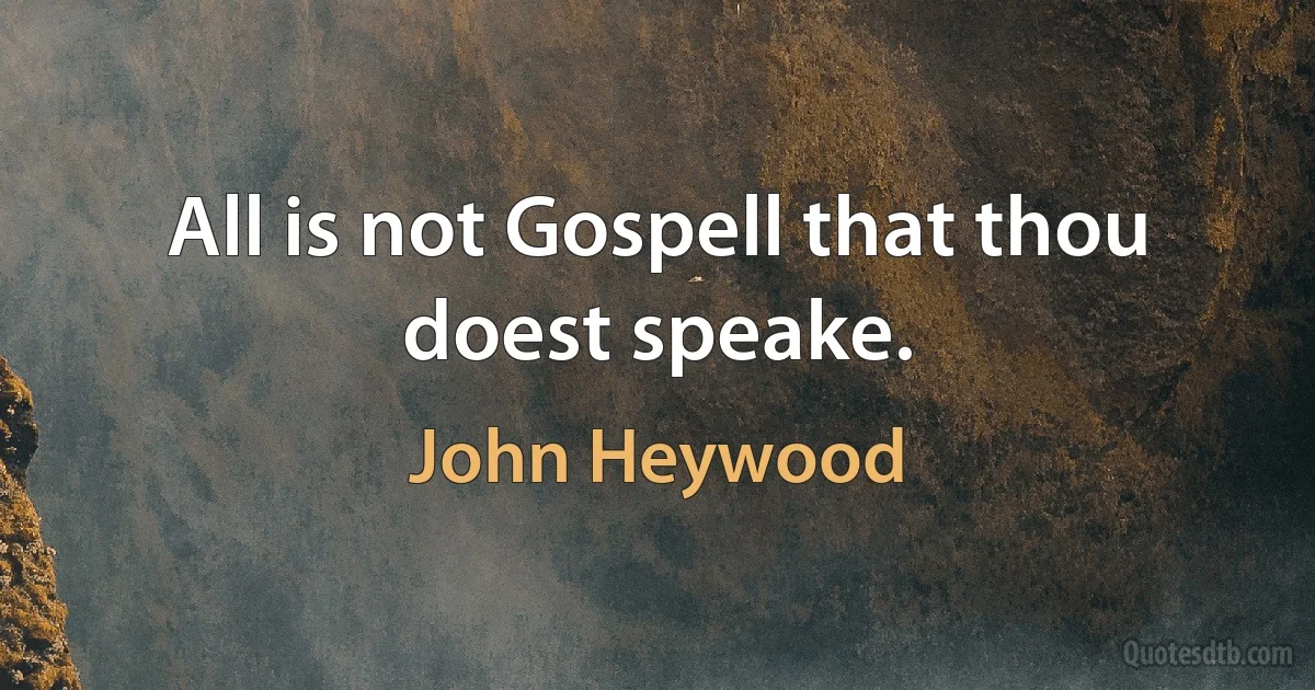 All is not Gospell that thou doest speake. (John Heywood)