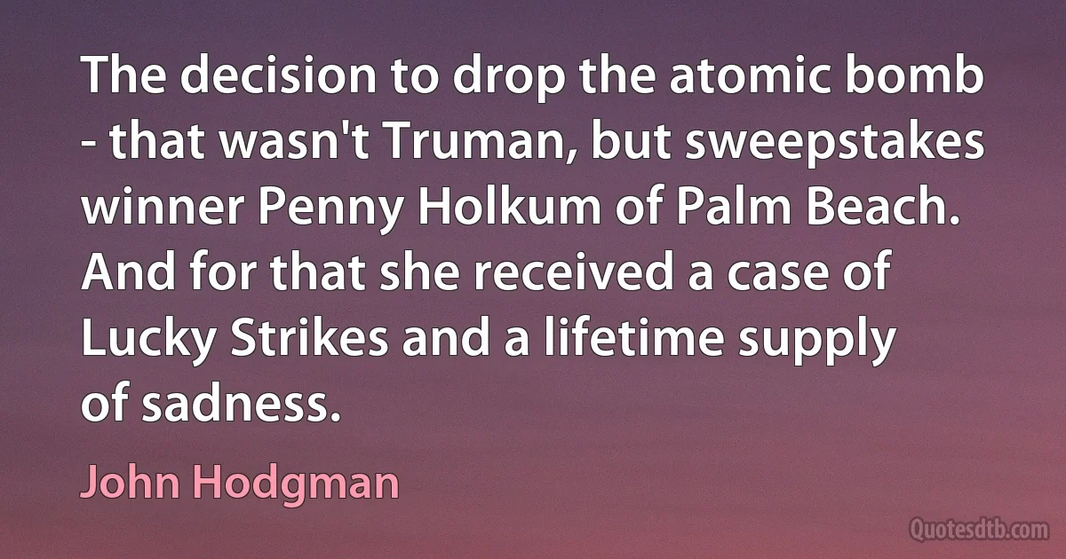 The decision to drop the atomic bomb - that wasn't Truman, but sweepstakes winner Penny Holkum of Palm Beach. And for that she received a case of Lucky Strikes and a lifetime supply of sadness. (John Hodgman)