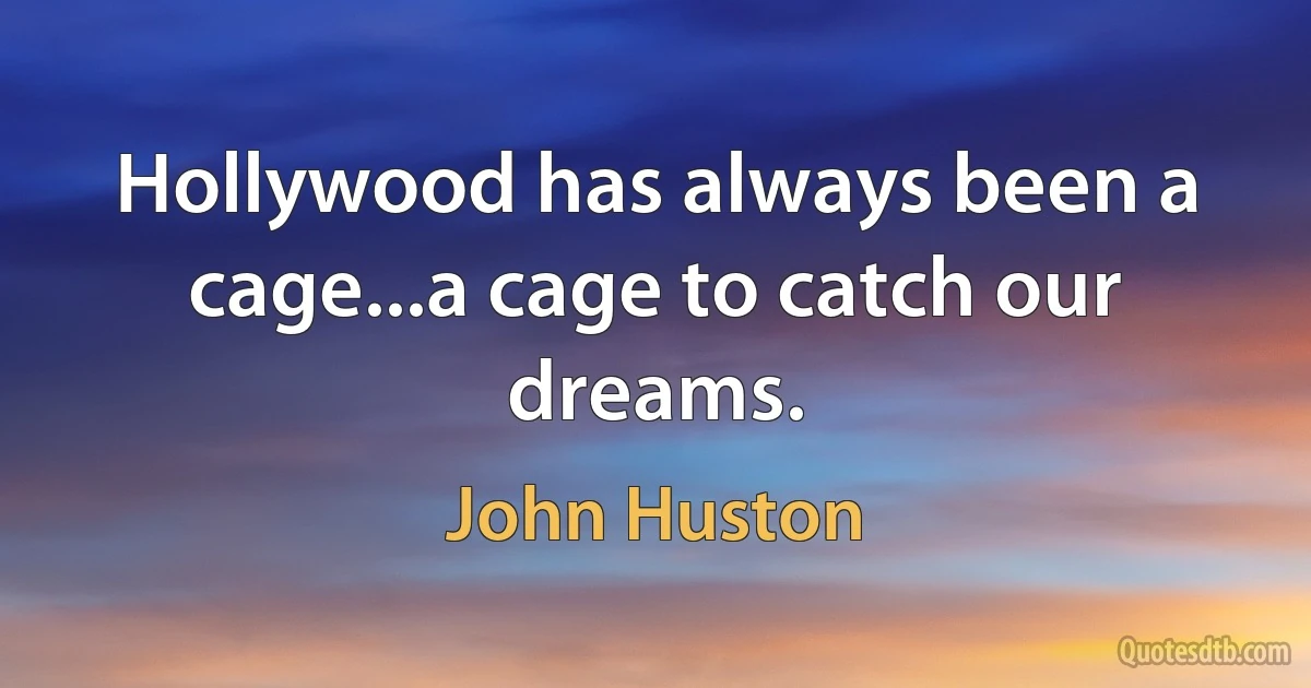 Hollywood has always been a cage...a cage to catch our dreams. (John Huston)