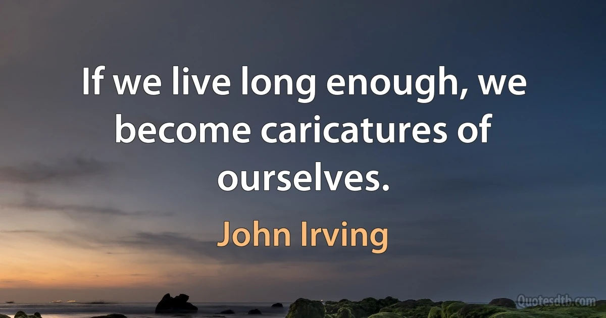 If we live long enough, we become caricatures of ourselves. (John Irving)