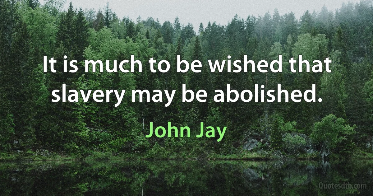 It is much to be wished that slavery may be abolished. (John Jay)