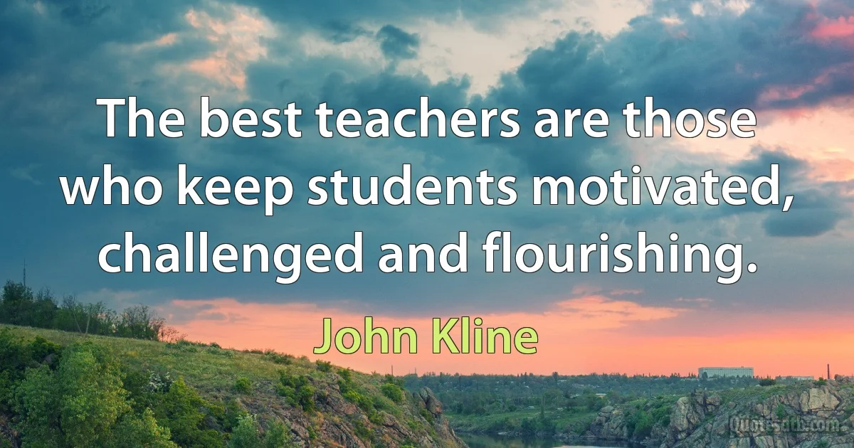 The best teachers are those who keep students motivated, challenged and flourishing. (John Kline)