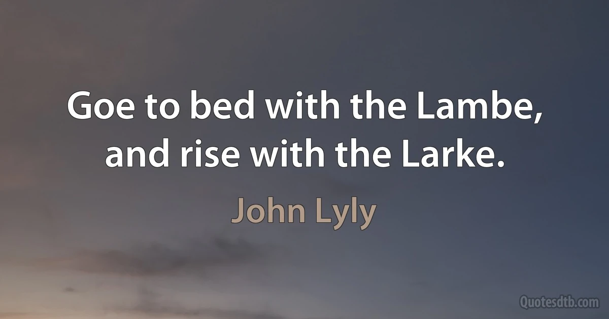 Goe to bed with the Lambe, and rise with the Larke. (John Lyly)