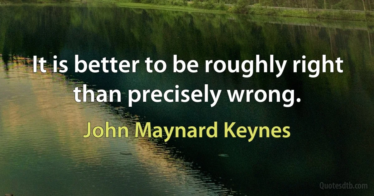 It is better to be roughly right than precisely wrong. (John Maynard Keynes)