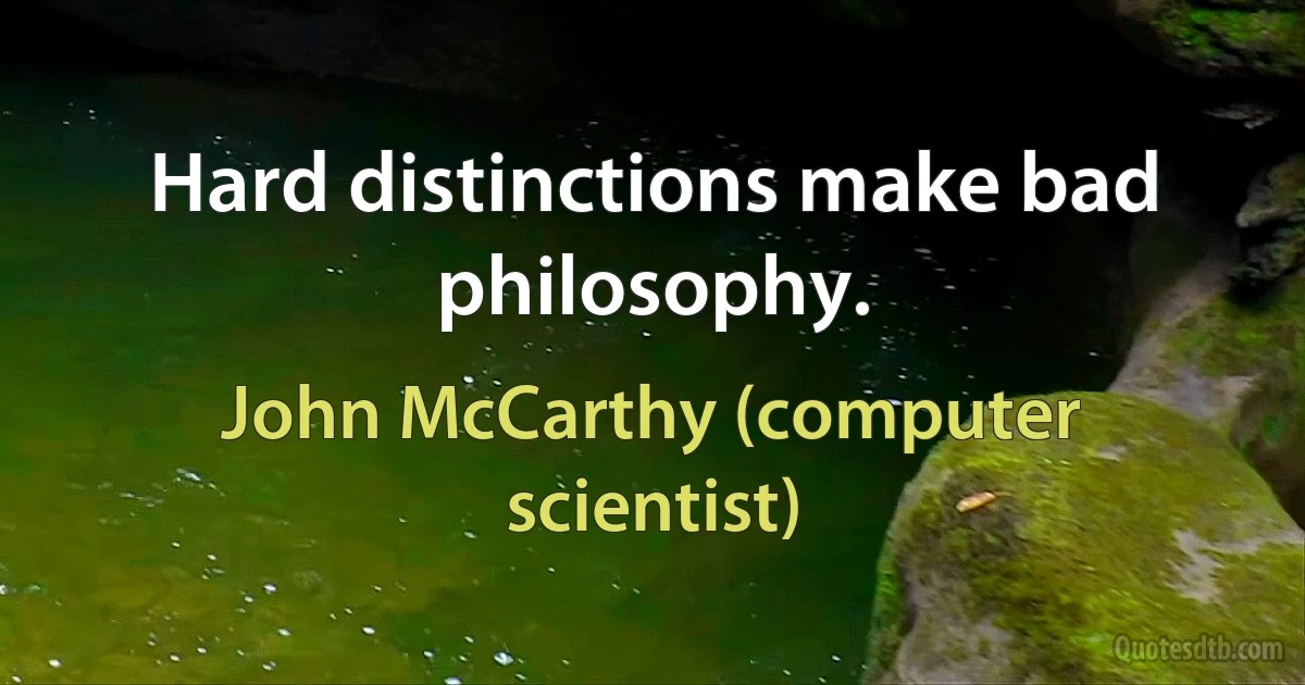 Hard distinctions make bad philosophy. (John McCarthy (computer scientist))