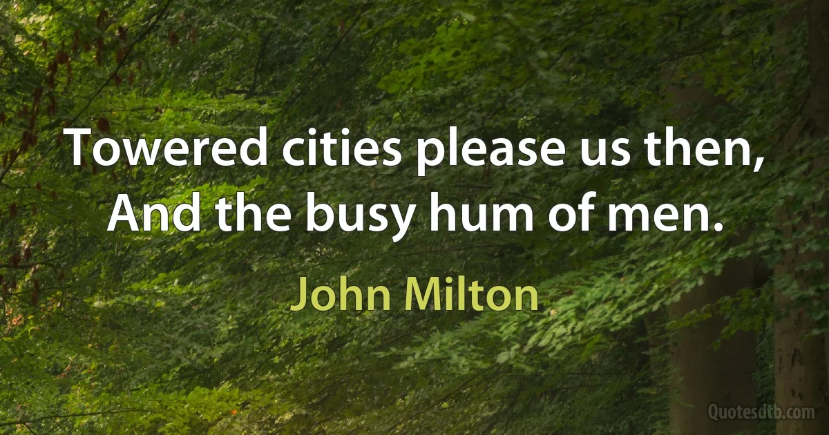 Towered cities please us then,
And the busy hum of men. (John Milton)