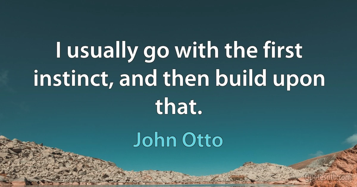 I usually go with the first instinct, and then build upon that. (John Otto)