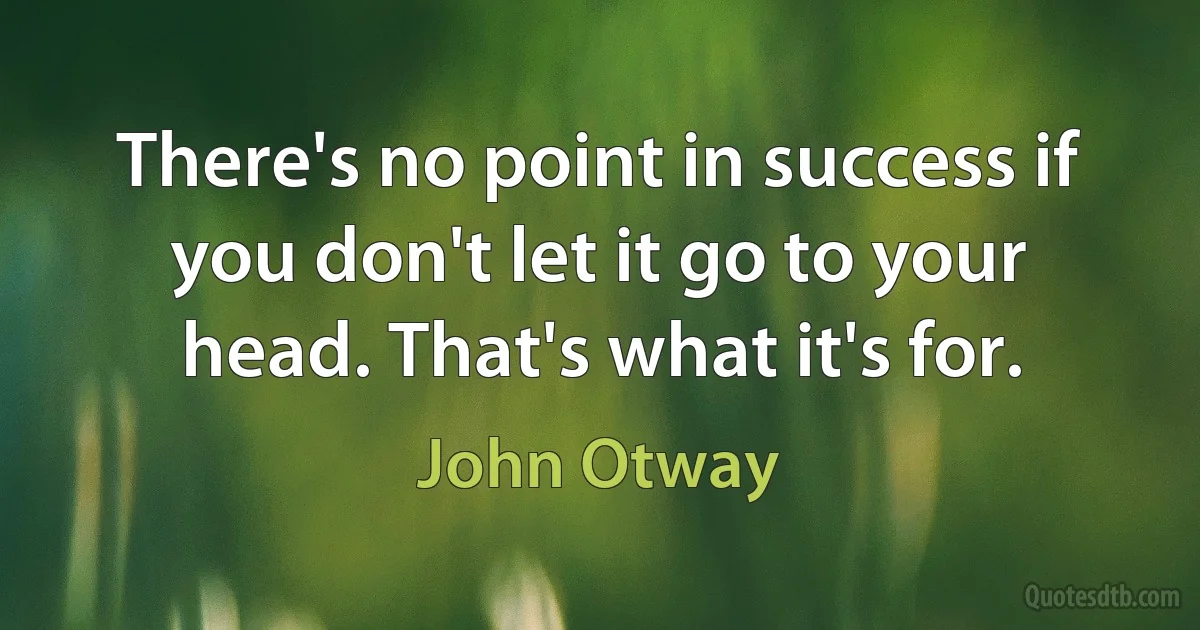 There's no point in success if you don't let it go to your head. That's what it's for. (John Otway)