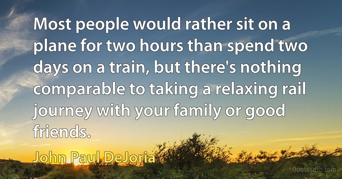 Most people would rather sit on a plane for two hours than spend two days on a train, but there's nothing comparable to taking a relaxing rail journey with your family or good friends. (John Paul DeJoria)