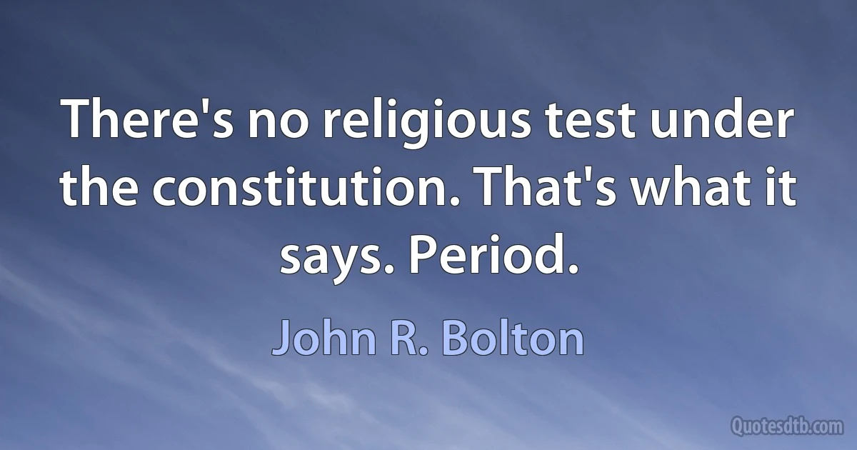 There's no religious test under the constitution. That's what it says. Period. (John R. Bolton)