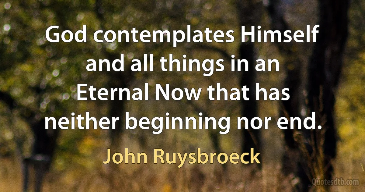 God contemplates Himself and all things in an Eternal Now that has neither beginning nor end. (John Ruysbroeck)