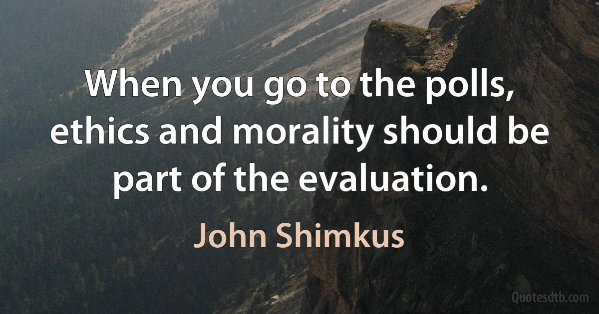 When you go to the polls, ethics and morality should be part of the evaluation. (John Shimkus)