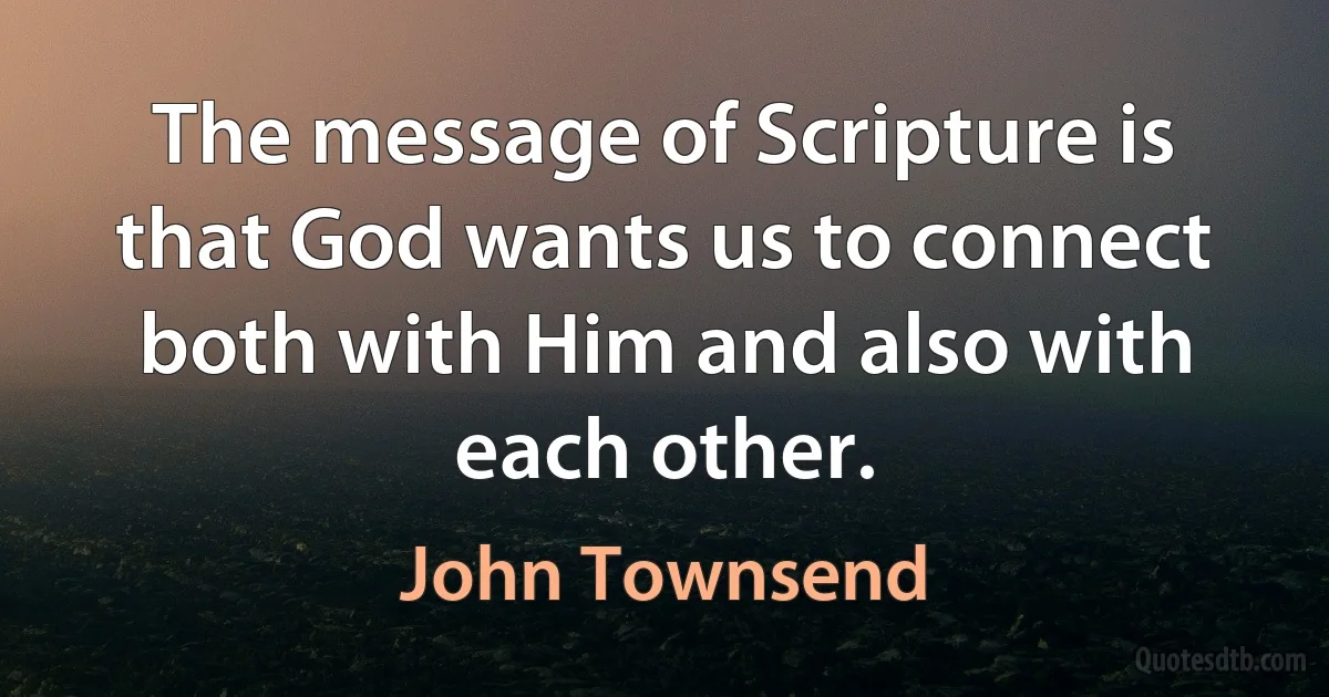 The message of Scripture is that God wants us to connect both with Him and also with each other. (John Townsend)