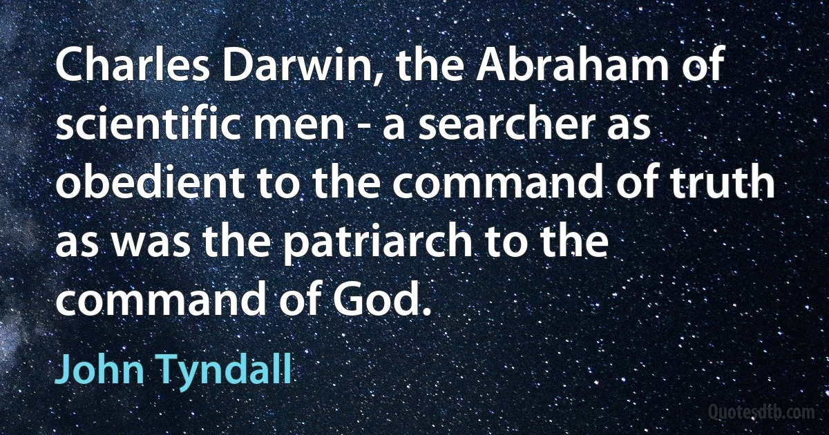 Charles Darwin, the Abraham of scientific men - a searcher as obedient to the command of truth as was the patriarch to the command of God. (John Tyndall)