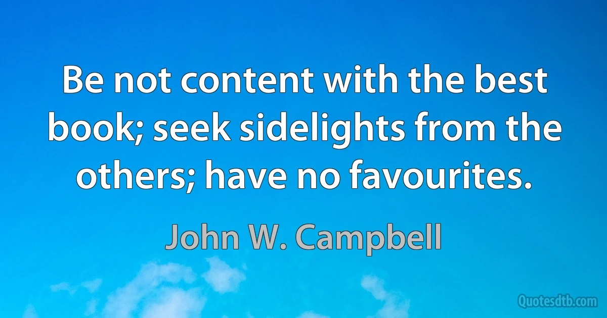 Be not content with the best book; seek sidelights from the others; have no favourites. (John W. Campbell)