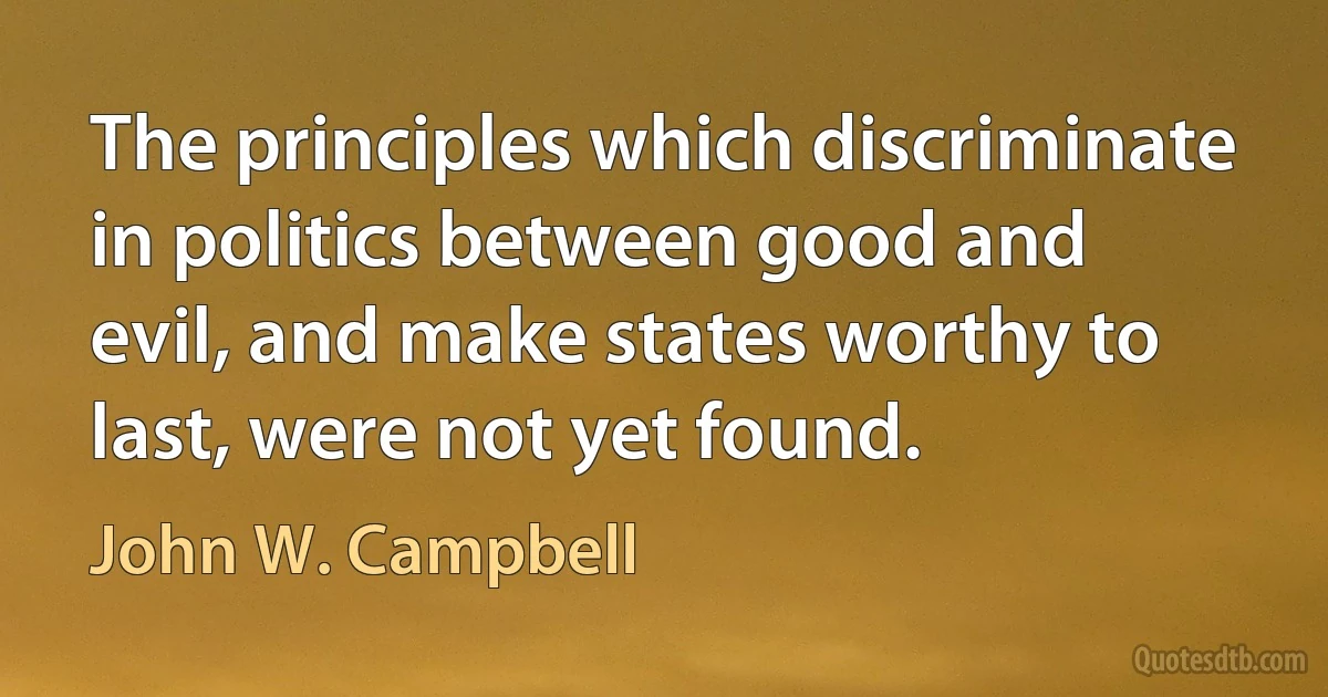 The principles which discriminate in politics between good and evil, and make states worthy to last, were not yet found. (John W. Campbell)