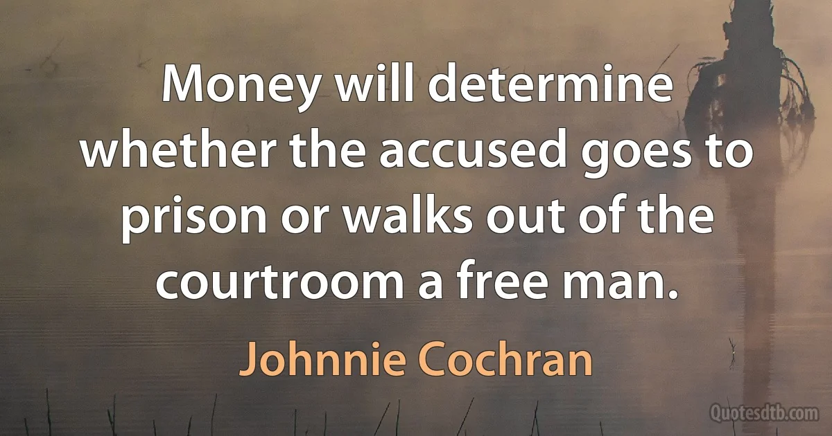 Money will determine whether the accused goes to prison or walks out of the courtroom a free man. (Johnnie Cochran)