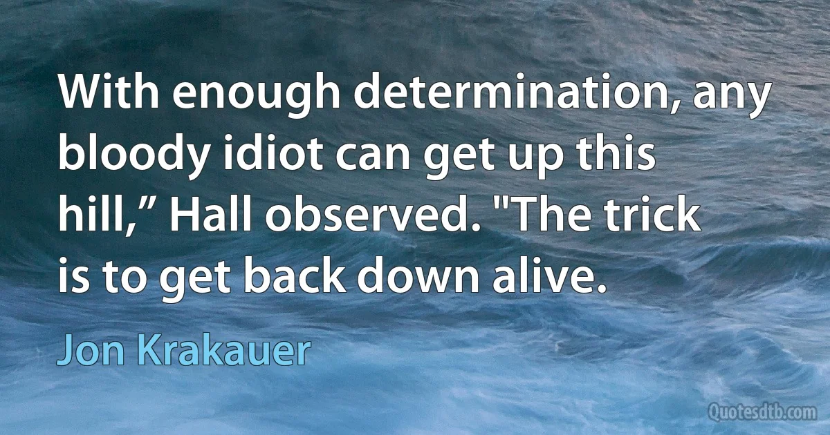 With enough determination, any bloody idiot can get up this hill,” Hall observed. "The trick is to get back down alive. (Jon Krakauer)