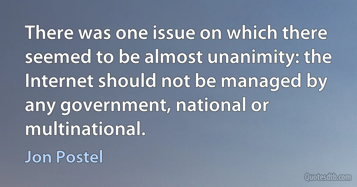 There was one issue on which there seemed to be almost unanimity: the Internet should not be managed by any government, national or multinational. (Jon Postel)