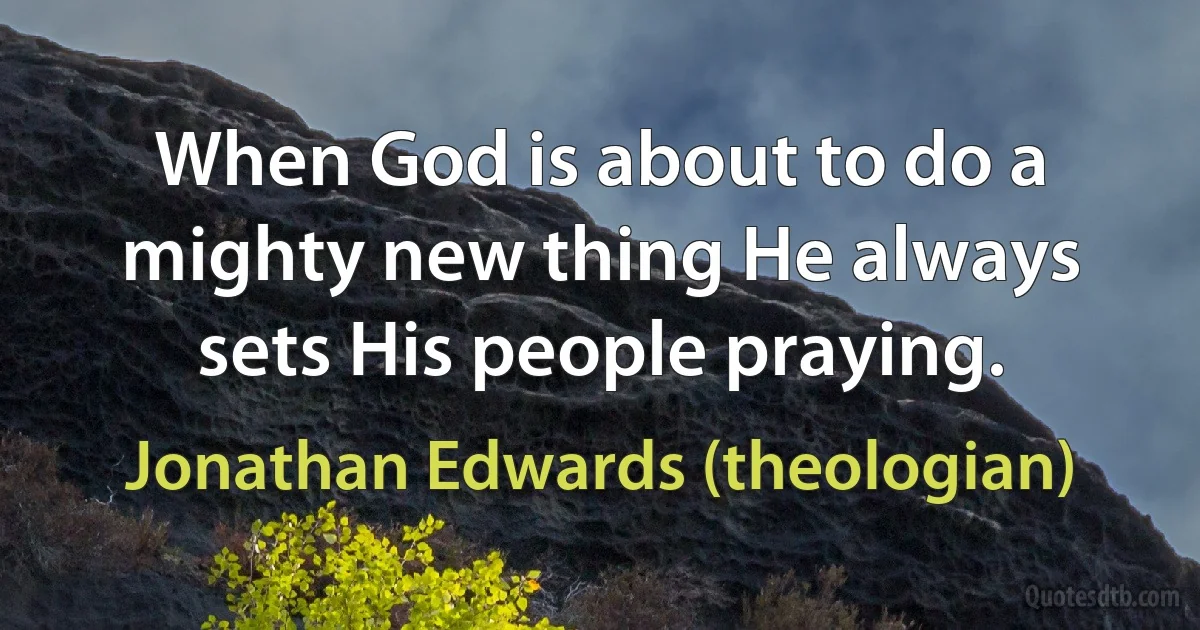 When God is about to do a mighty new thing He always sets His people praying. (Jonathan Edwards (theologian))