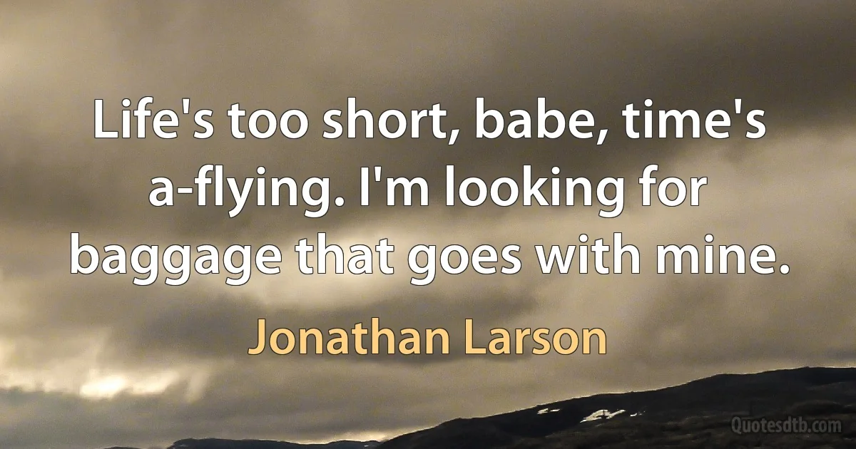 Life's too short, babe, time's a-flying. I'm looking for baggage that goes with mine. (Jonathan Larson)