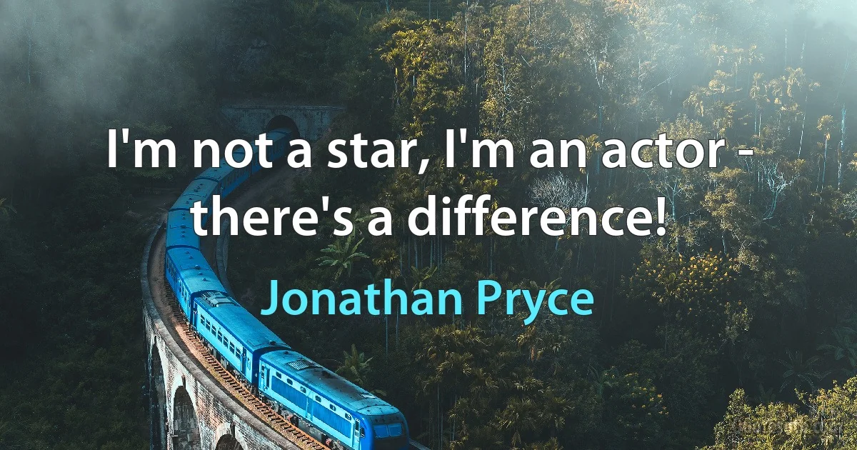 I'm not a star, I'm an actor - there's a difference! (Jonathan Pryce)