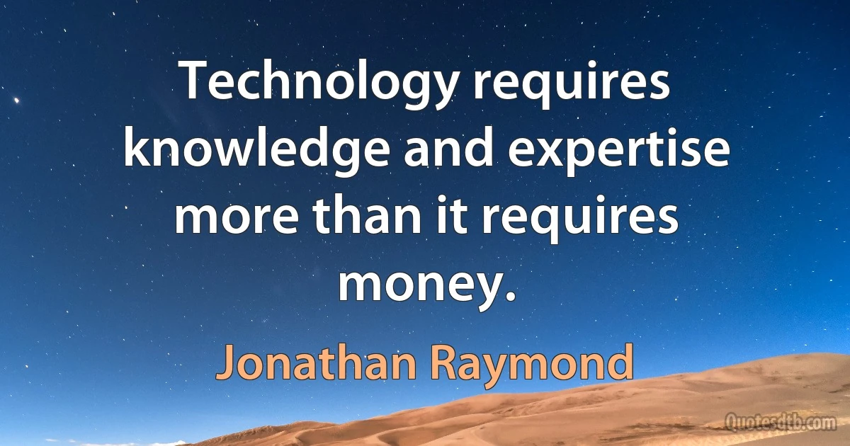 Technology requires knowledge and expertise more than it requires money. (Jonathan Raymond)