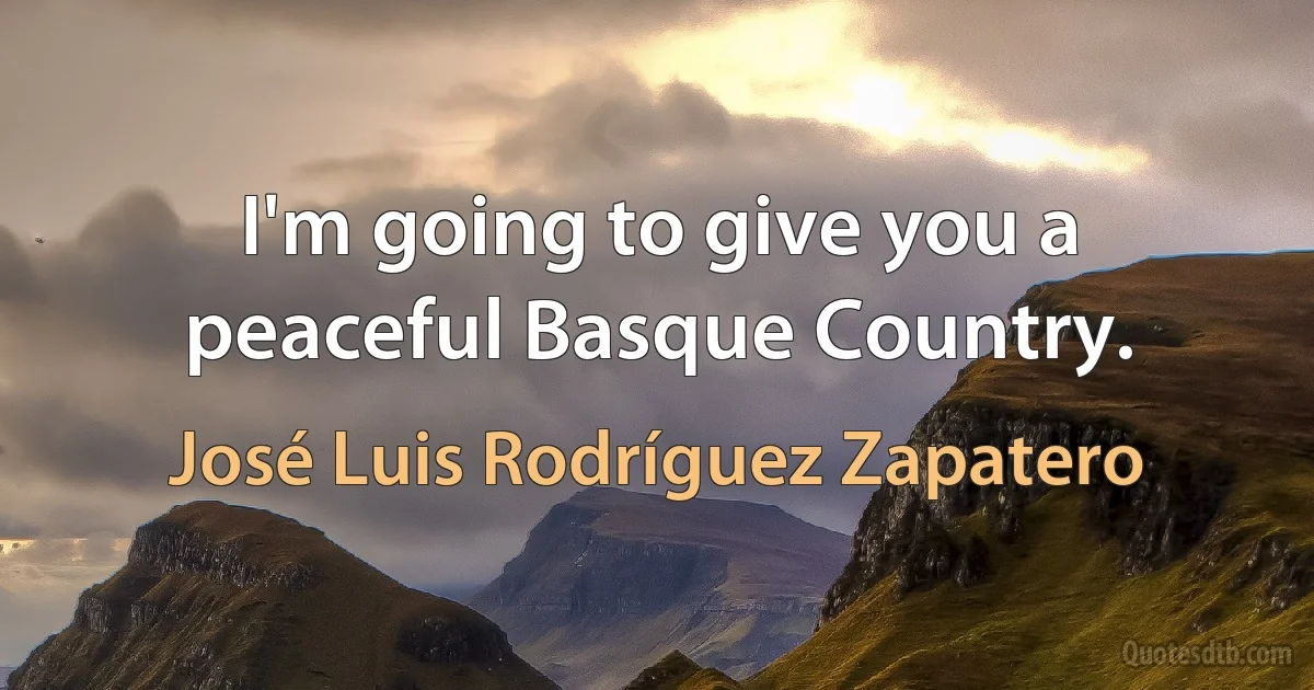 I'm going to give you a peaceful Basque Country. (José Luis Rodríguez Zapatero)