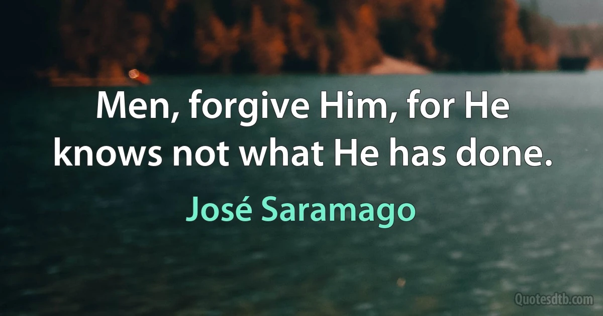 Men, forgive Him, for He knows not what He has done. (José Saramago)