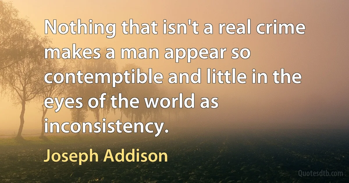 Nothing that isn't a real crime makes a man appear so contemptible and little in the eyes of the world as inconsistency. (Joseph Addison)