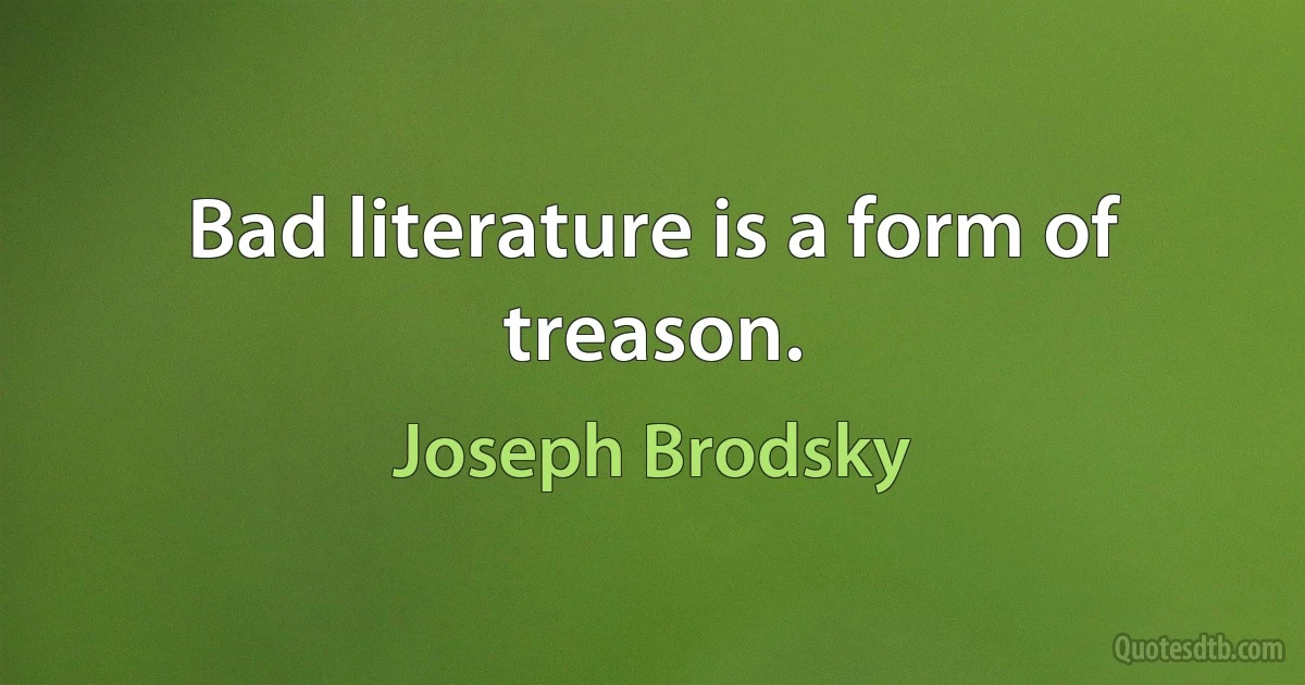 Bad literature is a form of treason. (Joseph Brodsky)